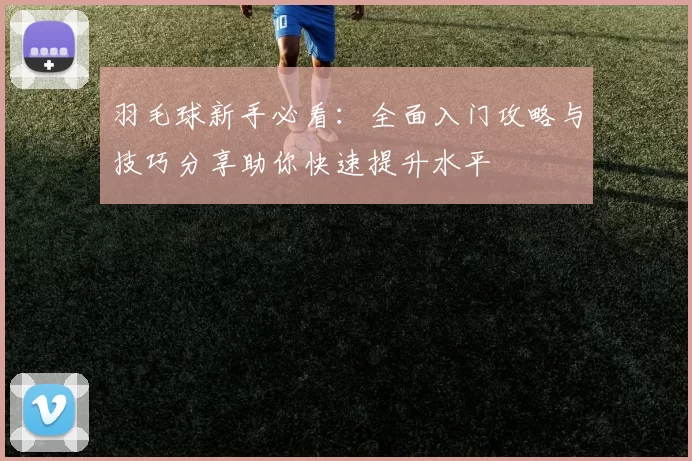 羽毛球新手必看：全面入门攻略与技巧分享助你快速提升水平