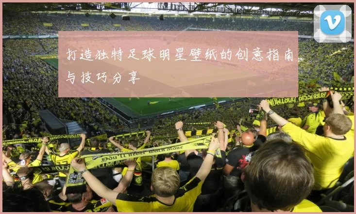 打造独特足球明星壁纸的创意指南与技巧分享