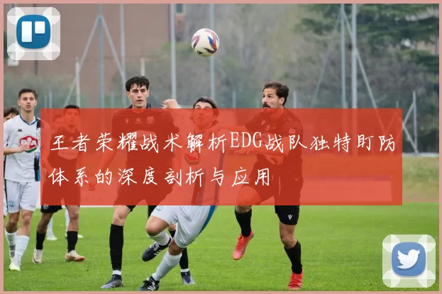 王者荣耀战术解析EDG战队独特盯防体系的深度剖析与应用