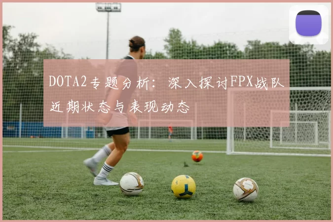 DOTA2专题分析：深入探讨FPX战队近期状态与表现动态
