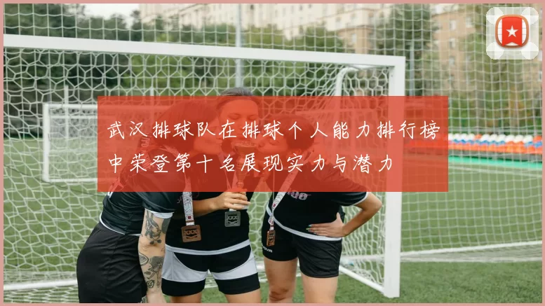 武汉排球队在排球个人能力排行榜中荣登第十名展现实力与潜力