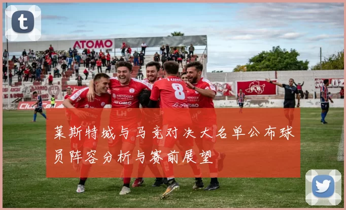 莱斯特城与马竞对决大名单公布球员阵容分析与赛前展望