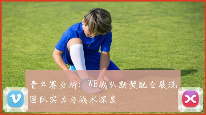 青年赛分析：WE战队默契配合展现团队实力与战术深度
