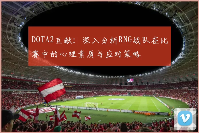 DOTA2巨献：深入分析RNG战队在比赛中的心理素质与应对策略