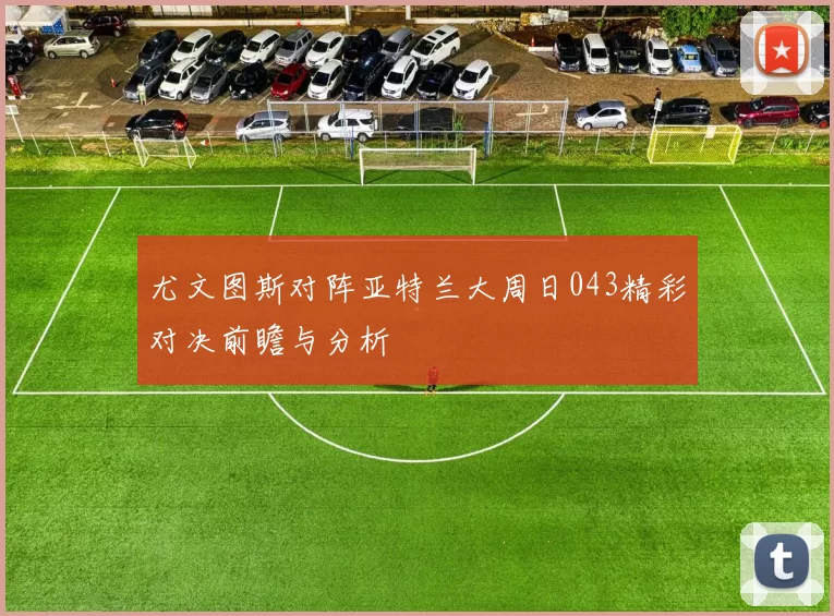尤文图斯对阵亚特兰大周日043精彩对决前瞻与分析