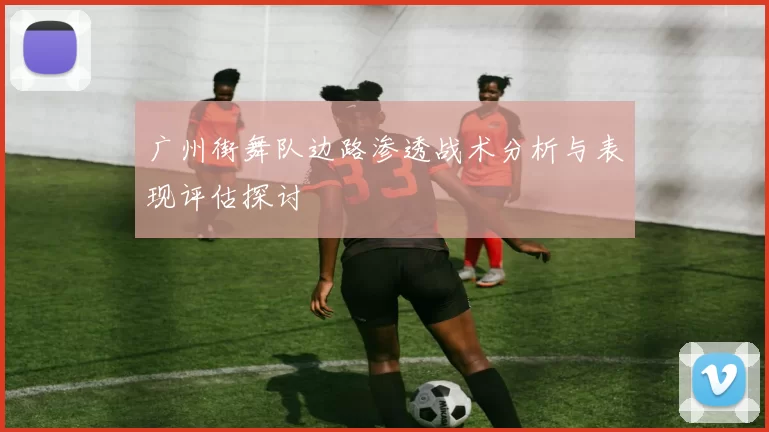 广州街舞队边路渗透战术分析与表现评估探讨