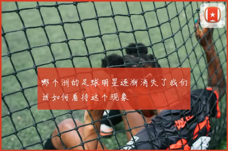 哪个洲的足球明星逐渐消失了我们该如何看待这个现象