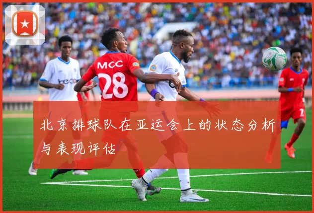 北京排球队在亚运会上的状态分析与表现评估