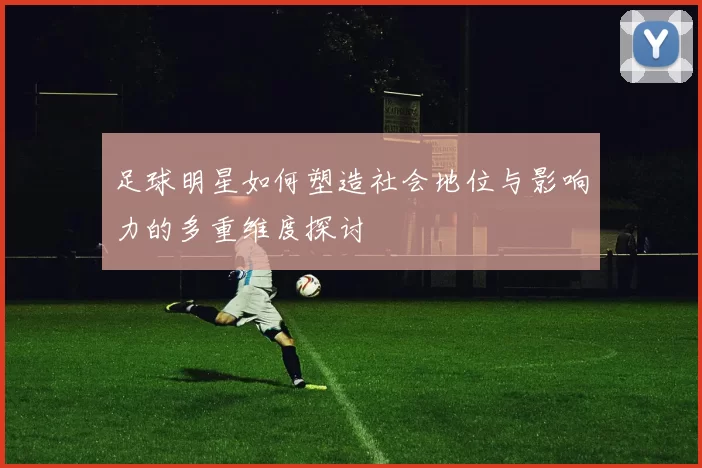 足球明星如何塑造社会地位与影响力的多重维度探讨