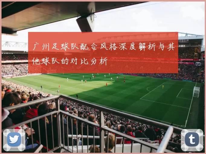 广州足球队配合风格深度解析与其他球队的对比分析