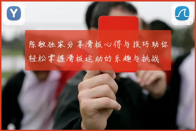 陈敏独家分享滑板心得与技巧助你轻松掌握滑板运动的乐趣与挑战