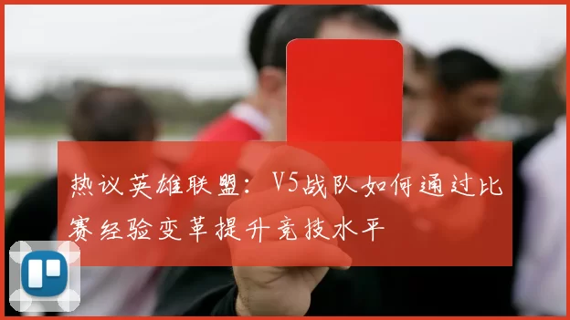 热议英雄联盟：V5战队如何通过比赛经验变革提升竞技水平