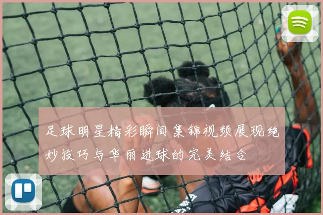 足球明星精彩瞬间集锦视频展现绝妙技巧与华丽进球的完美结合