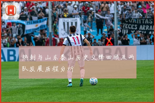 热刺与山东泰山历史交锋回顾及两队发展历程分析