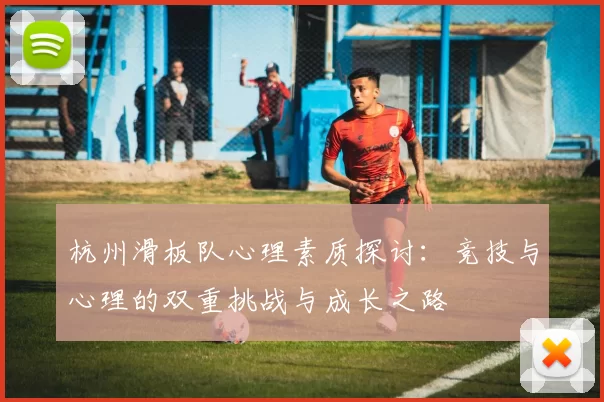杭州滑板队心理素质探讨：竞技与心理的双重挑战与成长之路