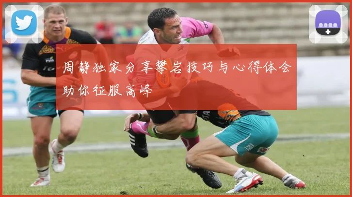 周静独家分享攀岩技巧与心得体会助你征服高峰