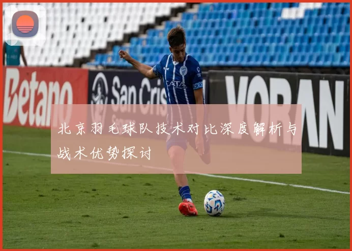 北京羽毛球队技术对比深度解析与战术优势探讨