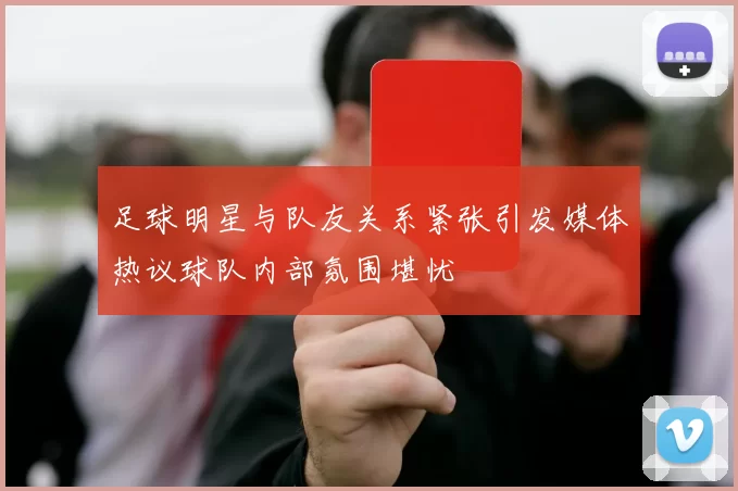 足球明星与队友关系紧张引发媒体热议球队内部氛围堪忧