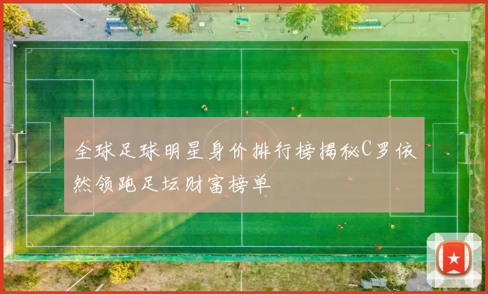 全球足球明星身价排行榜揭秘C罗依然领跑足坛财富榜单