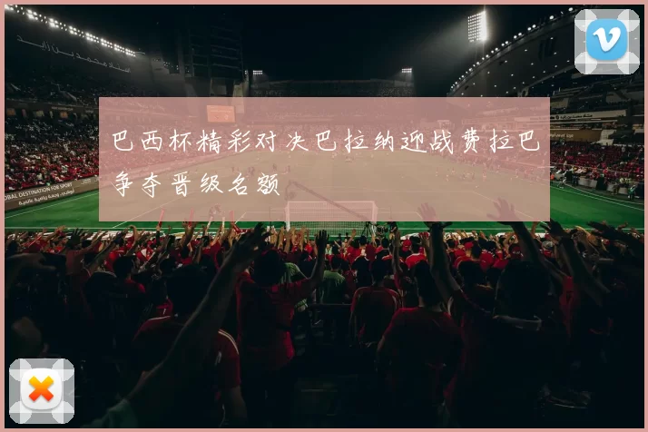巴西杯精彩对决巴拉纳迎战费拉巴争夺晋级名额