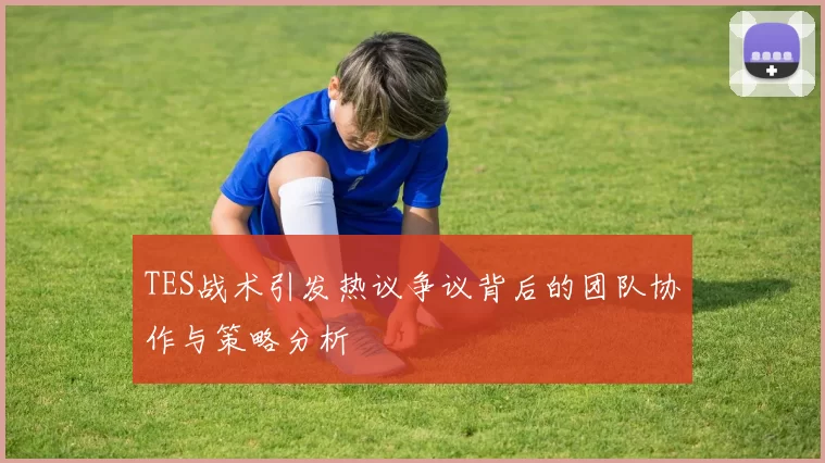 TES战术引发热议争议背后的团队协作与策略分析