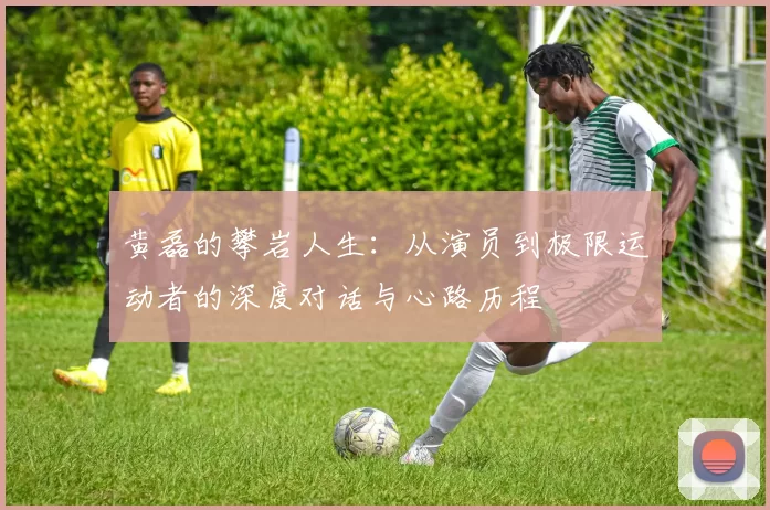 黄磊的攀岩人生：从演员到极限运动者的深度对话与心路历程