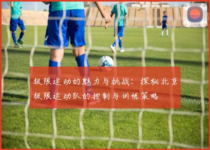 极限运动的魅力与挑战：探秘北京极限运动队的控制与训练策略