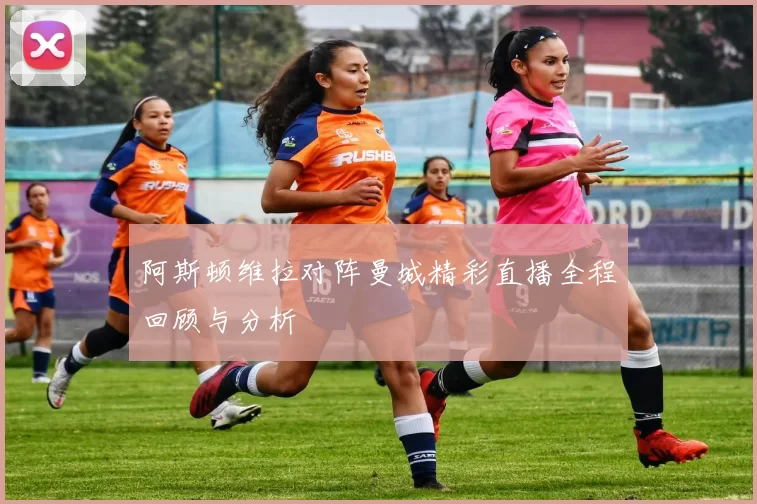 阿斯顿维拉对阵曼城精彩直播全程回顾与分析