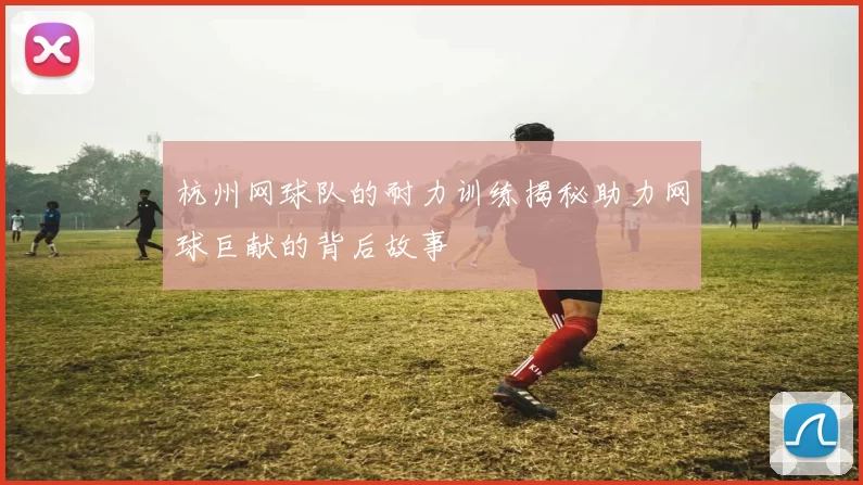 杭州网球队的耐力训练揭秘助力网球巨献的背后故事