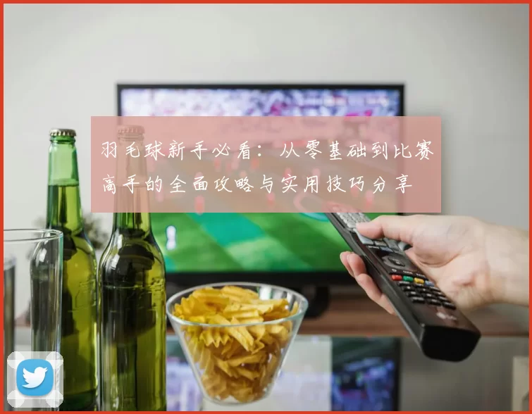 羽毛球新手必看：从零基础到比赛高手的全面攻略与实用技巧分享