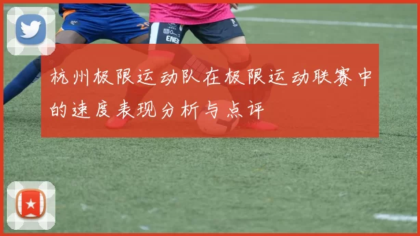 杭州极限运动队在极限运动联赛中的速度表现分析与点评