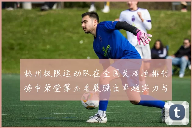 杭州极限运动队在全国灵活性排行榜中荣登第九名展现出卓越实力与潜力