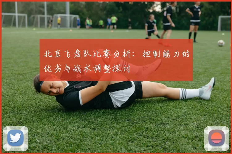 北京飞盘队比赛分析：控制能力的优劣与战术调整探讨