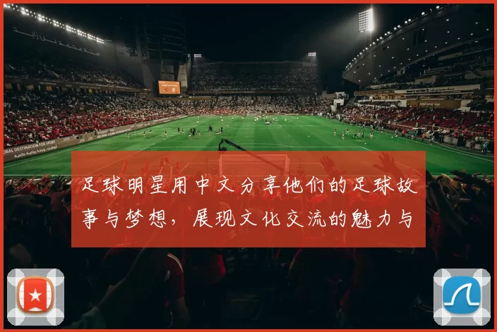 足球明星用中文分享他们的足球故事与梦想，展现文化交流的魅力与激情