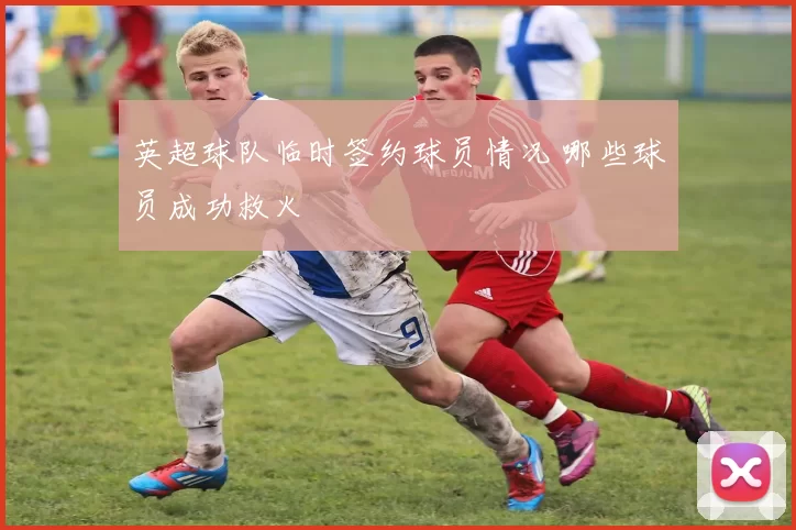 英超球队临时签约球员情况 哪些球员成功救火