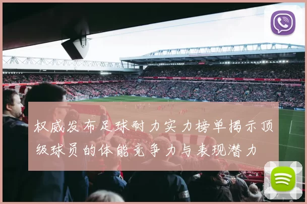 权威发布足球耐力实力榜单揭示顶级球员的体能竞争力与表现潜力