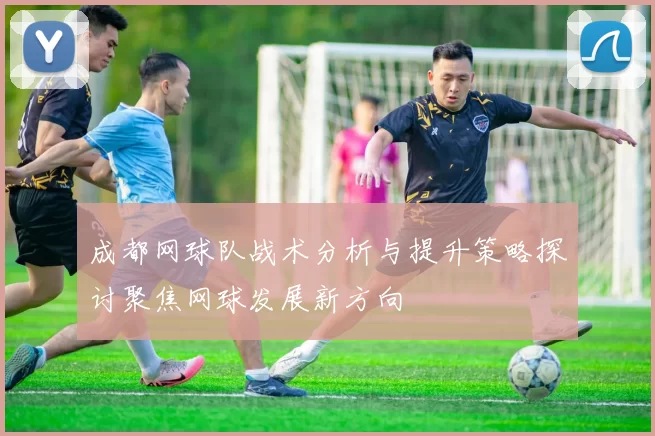 成都网球队战术分析与提升策略探讨聚焦网球发展新方向