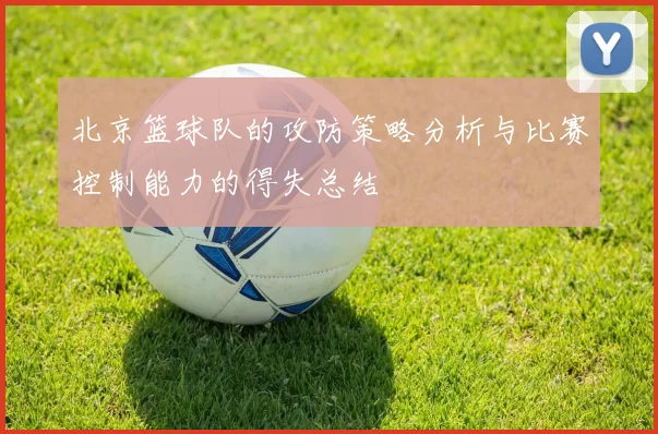 北京篮球队的攻防策略分析与比赛控制能力的得失总结