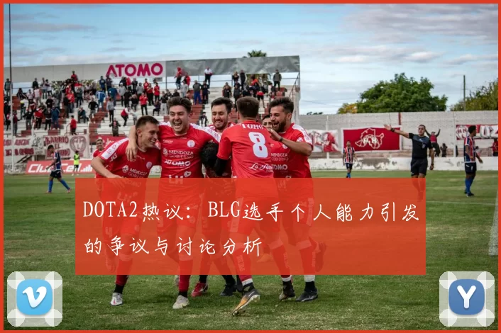 DOTA2热议：BLG选手个人能力引发的争议与讨论分析