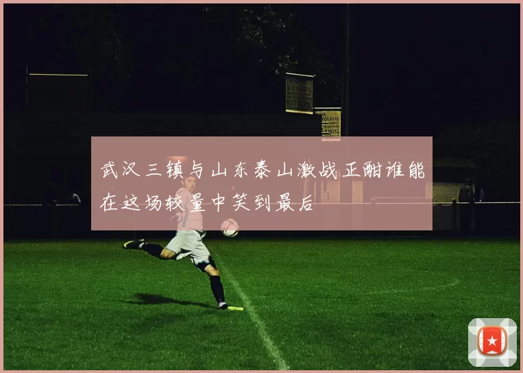 武汉三镇与山东泰山激战正酣谁能在这场较量中笑到最后