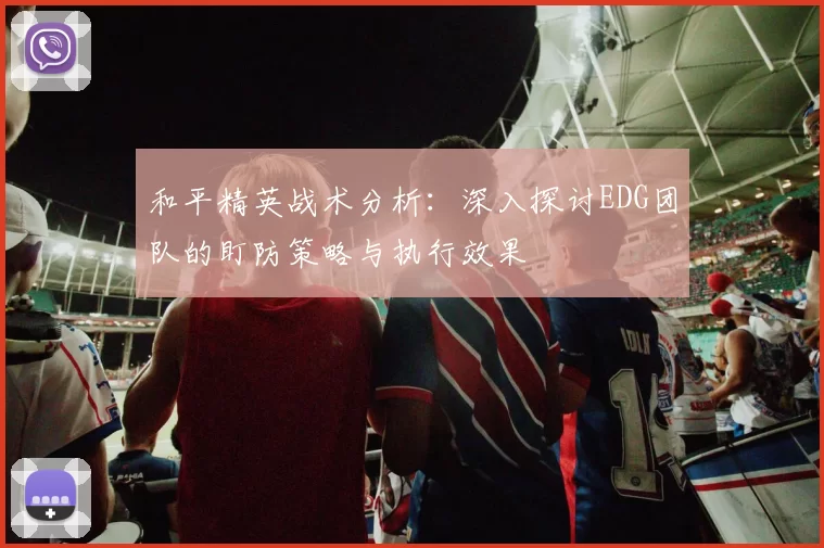和平精英战术分析：深入探讨EDG团队的盯防策略与执行效果