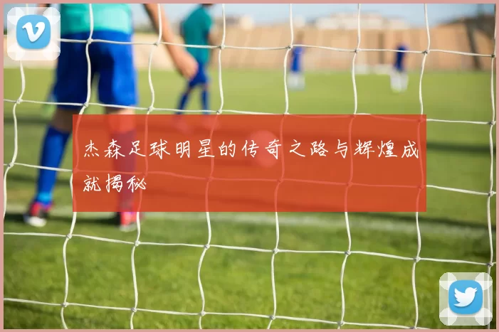 杰森足球明星的传奇之路与辉煌成就揭秘