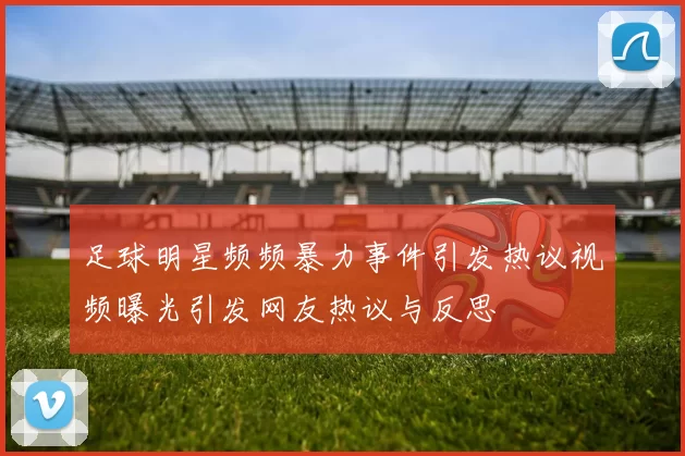 足球明星频频暴力事件引发热议视频曝光引发网友热议与反思