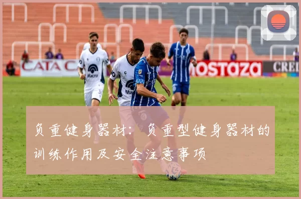 负重健身器材：负重型健身器材的训练作用及安全注意事项
