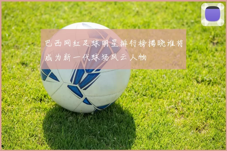 巴西网红足球明星排行榜揭晓谁将成为新一代球场风云人物