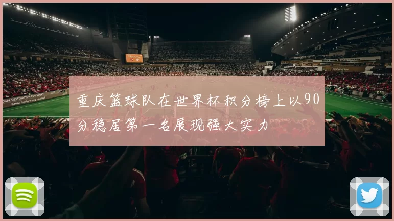 重庆篮球队在世界杯积分榜上以90分稳居第一名展现强大实力