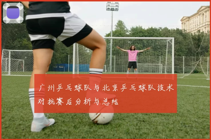 广州乒乓球队与北京乒乓球队技术对抗赛后分析与总结
