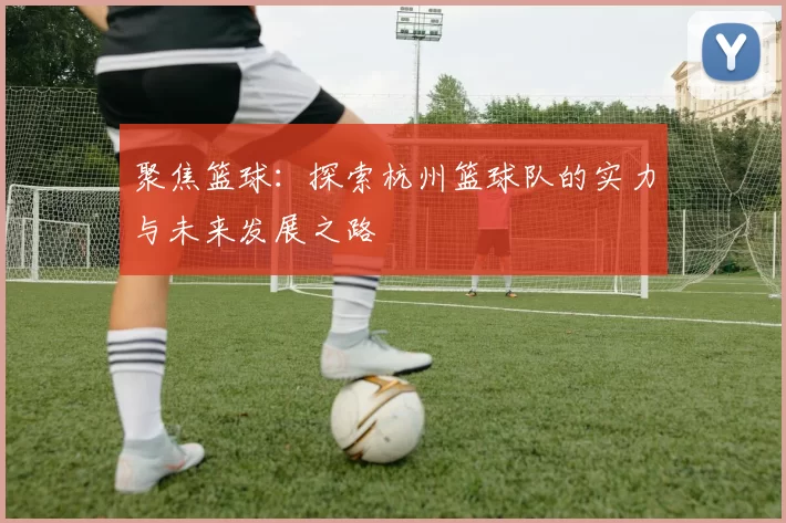 聚焦篮球：探索杭州篮球队的实力与未来发展之路