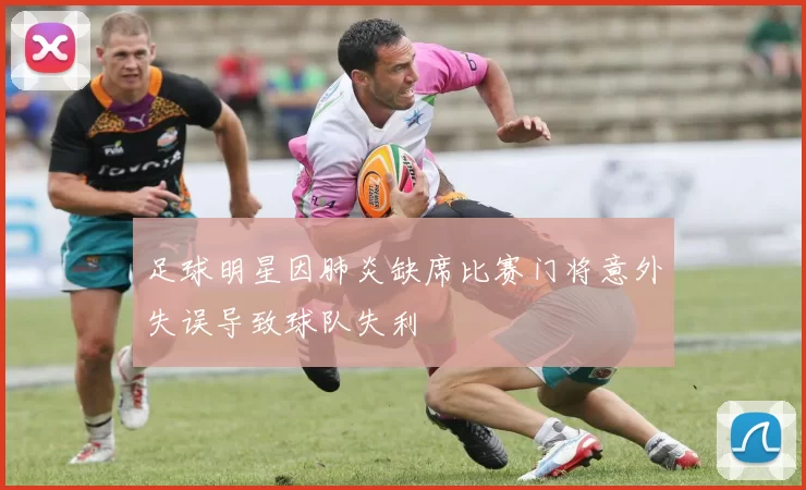 足球明星因肺炎缺席比赛门将意外失误导致球队失利