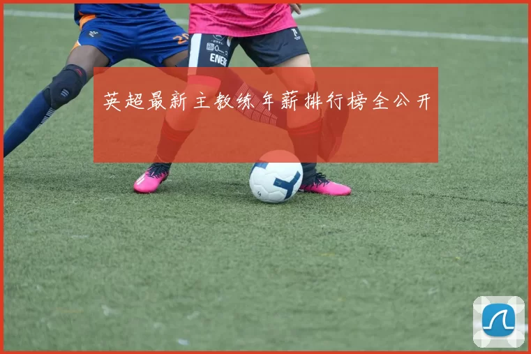 英超最新主教练年薪排行榜全公开